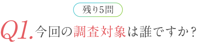 残り5問 Q1.今回の調査対象は誰ですか？