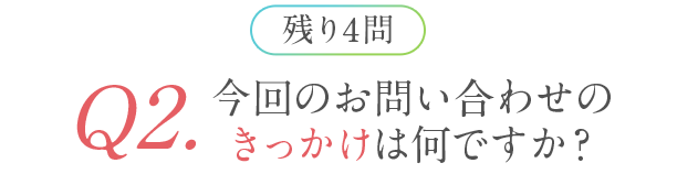 残り4問 Q2.今回のお問い合わせのきっかけは何ですか？