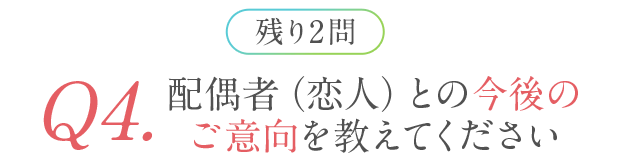 残り2問 Q4.配偶者（恋人）との今後のご意向を教えてください